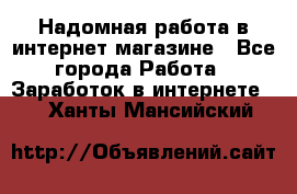 Надомная работа в интернет магазине - Все города Работа » Заработок в интернете   . Ханты-Мансийский